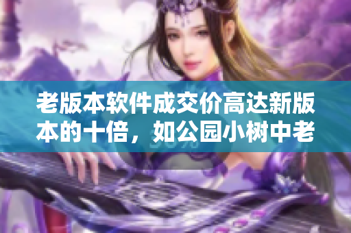 老版本軟件成交價高達(dá)新版本的十倍，如公園小樹中老年交易