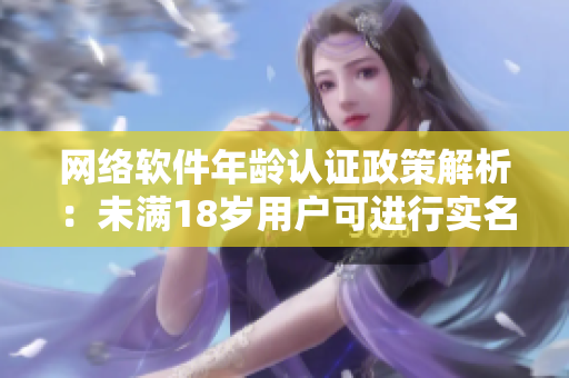 網(wǎng)絡(luò)軟件年齡認(rèn)證政策解析：未滿18歲用戶可進(jìn)行實(shí)名認(rèn)證嗎？