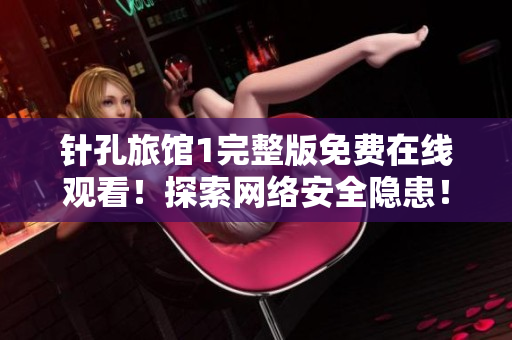 針孔旅館1完整版免費(fèi)在線觀看！探索網(wǎng)絡(luò)安全隱患！
