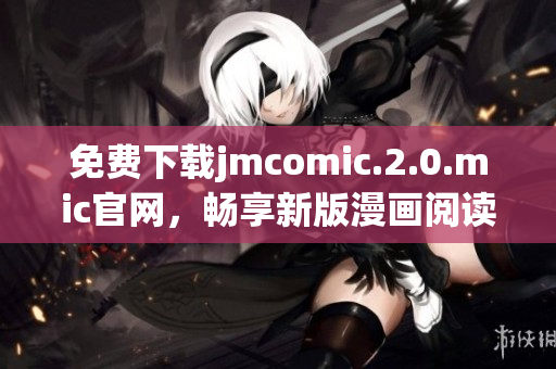 免費(fèi)下載jmcomic.2.0.mic官網(wǎng)，暢享新版漫畫(huà)閱讀體驗(yàn)
