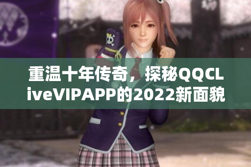 重溫十年傳奇，探秘QQCLiveVIPAPP的2022新面貌