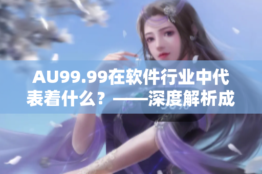 AU99.99在軟件行業(yè)中代表著什么？——深度解析成色AU99.99