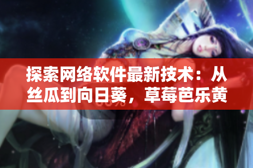 探索網(wǎng)絡(luò)軟件最新技術(shù)：從絲瓜到向日葵，草莓芭樂(lè)黃瓜為你解讀