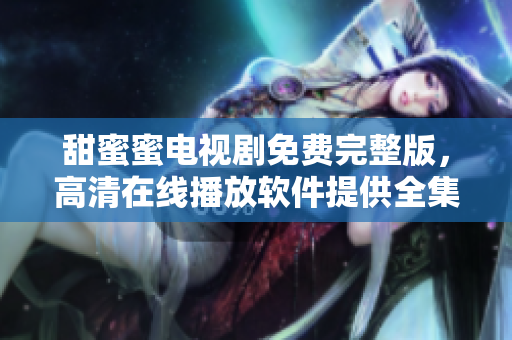 甜蜜蜜電視劇免費完整版，高清在線播放軟件提供全集觀看