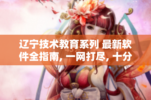 遼寧技術(shù)教育系列 最新軟件全指南, 一網(wǎng)打盡, 十分實用!