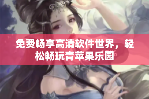 免費(fèi)暢享高清軟件世界，輕松暢玩青蘋果樂園