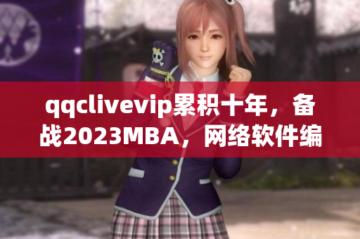 qqclivevip累積十年，備戰(zhàn)2023MBA，網(wǎng)絡(luò)軟件編輯點(diǎn)評(píng)