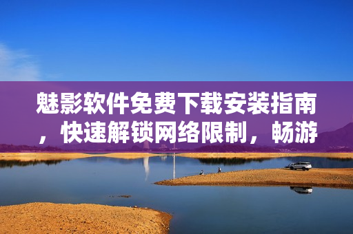 魅影軟件免費下載安裝指南，快速解鎖網(wǎng)絡(luò)限制，暢游互聯(lián)網(wǎng)世界！
