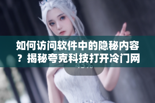 如何訪問軟件中的隱秘內(nèi)容？揭秘夸克科技打開冷門網(wǎng)站的方法