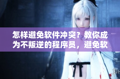 怎樣避免軟件沖突？教你成為不叛逆的程序員，避免軟件暴走！