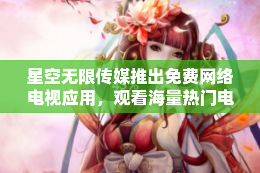 星空無限傳媒推出免費網(wǎng)絡(luò)電視應(yīng)用，觀看海量熱門電視劇