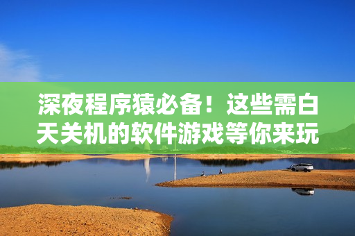 深夜程序猿必備！這些需白天關(guān)機(jī)的軟件游戲等你來玩