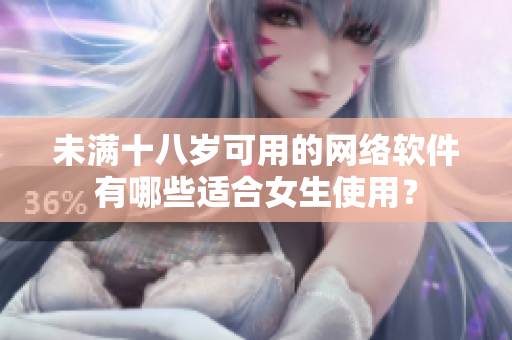 未滿十八歲可用的網(wǎng)絡(luò)軟件有哪些適合女生使用？