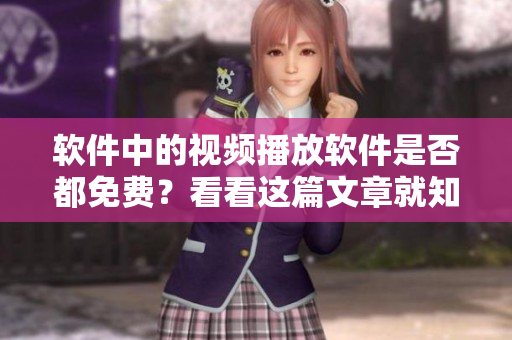 軟件中的視頻播放軟件是否都免費(fèi)？看看這篇文章就知道了。