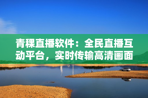 青稞直播軟件：全民直播互動平臺，實時傳輸高清畫面