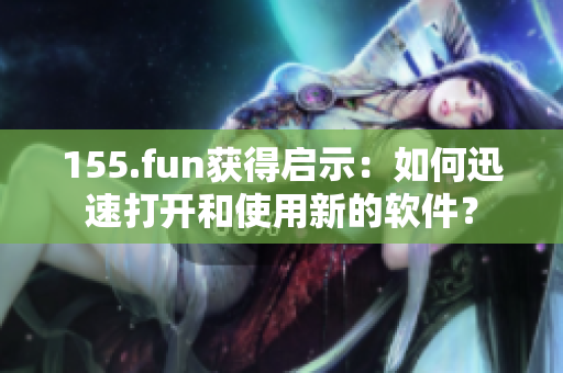 155.fun獲得啟示：如何迅速打開(kāi)和使用新的軟件？