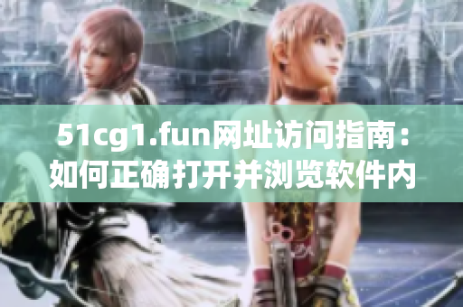 51cg1.fun網(wǎng)址訪問(wèn)指南：如何正確打開并瀏覽軟件內(nèi)容
