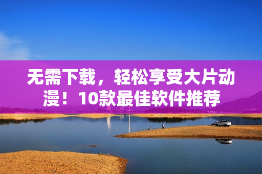 無需下載，輕松享受大片動漫！10款最佳軟件推薦