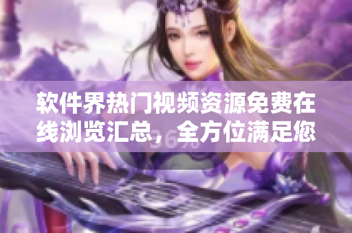 軟件界熱門視頻資源免費(fèi)在線瀏覽匯總，全方位滿足您的軟件愛(ài)好者需求
