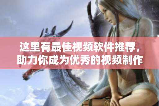 這里有最佳視頻軟件推薦，助力你成為優(yōu)秀的視頻制作大師