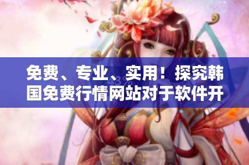 免費(fèi)、專業(yè)、實(shí)用！探究韓國免費(fèi)行情網(wǎng)站對于軟件開發(fā)的價(jià)值