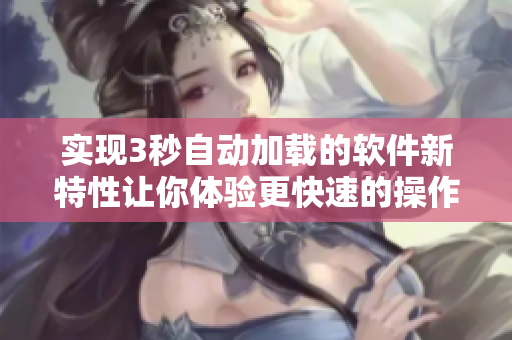 實(shí)現(xiàn)3秒自動(dòng)加載的軟件新特性讓你體驗(yàn)更快速的操作