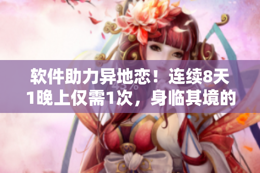 軟件助力異地戀！連續(xù)8天1晚上僅需1次，身臨其境的遠(yuǎn)程約會(huì)！