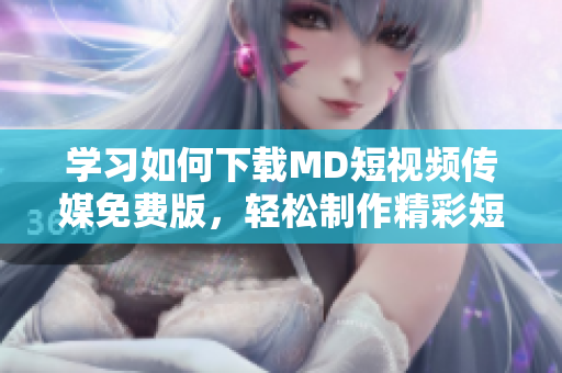 學(xué)習(xí)如何下載MD短視頻傳媒免費版，輕松制作精彩短視頻  下載教程分享