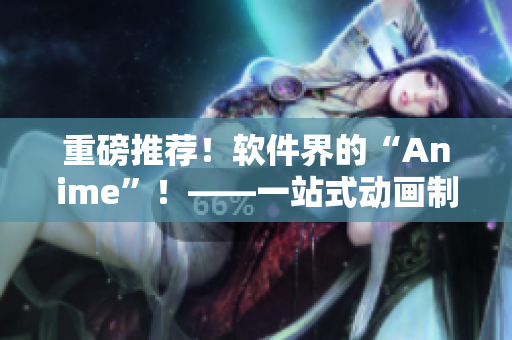 重磅推薦！軟件界的“Anime”！——一站式動畫制作軟件手冊！