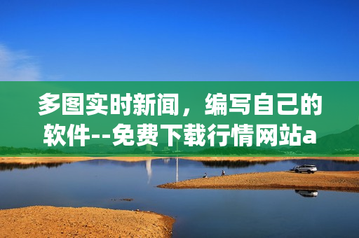 多圖實(shí)時(shí)新聞，編寫自己的軟件--免費(fèi)下載行情網(wǎng)站app