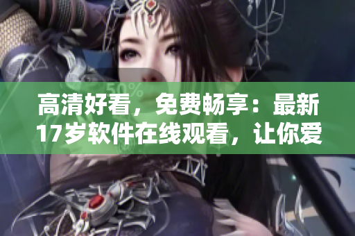 高清好看，免費暢享：最新17歲軟件在線觀看，讓你愛不釋手！