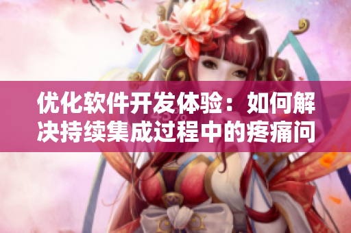 優(yōu)化軟件開發(fā)體驗：如何解決持續(xù)集成過程中的疼痛問題？