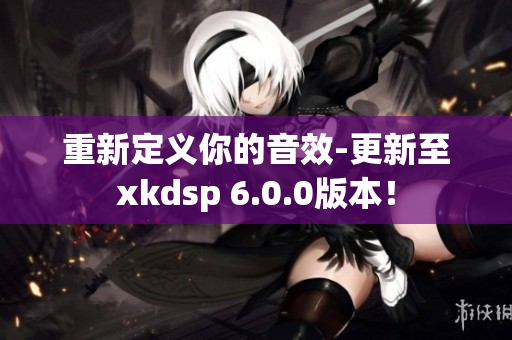 重新定義你的音效-更新至xkdsp 6.0.0版本！