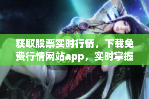獲取股票實(shí)時(shí)行情，下載免費(fèi)行情網(wǎng)站app，實(shí)時(shí)掌握股市變化