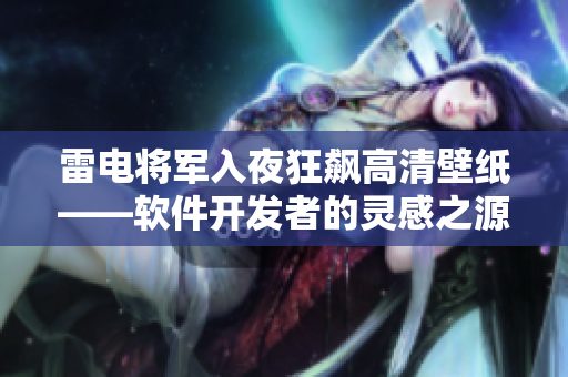 雷電將軍入夜狂飆高清壁紙——軟件開(kāi)發(fā)者的靈感之源