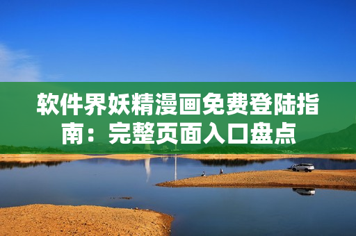 軟件界妖精漫畫(huà)免費(fèi)登陸指南：完整頁(yè)面入口盤(pán)點(diǎn)