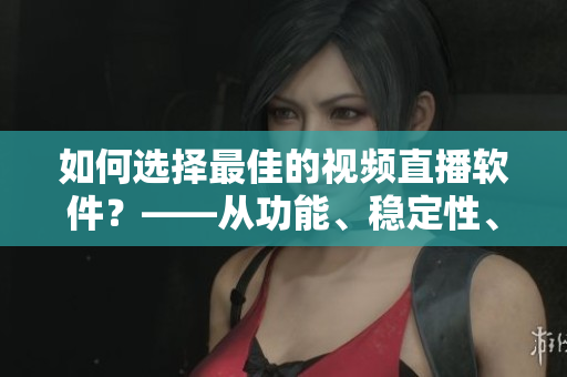 如何選擇最佳的視頻直播軟件？——從功能、穩(wěn)定性、用戶體驗等方面分析