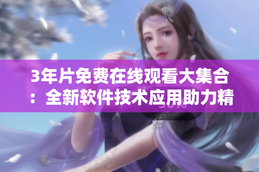 3年片免費在線觀看大集合：全新軟件技術(shù)應(yīng)用助力精彩片單推薦