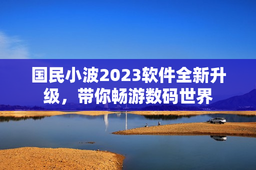 國民小波2023軟件全新升級，帶你暢游數(shù)碼世界