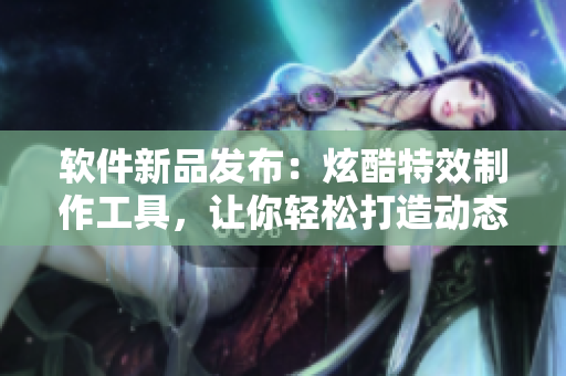 軟件新品發(fā)布：炫酷特效制作工具，讓你輕松打造動態(tài)角色表情！