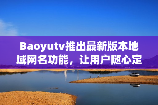 Baoyutv推出最新版本地域網(wǎng)名功能，讓用戶(hù)隨心定制軟件連接地址