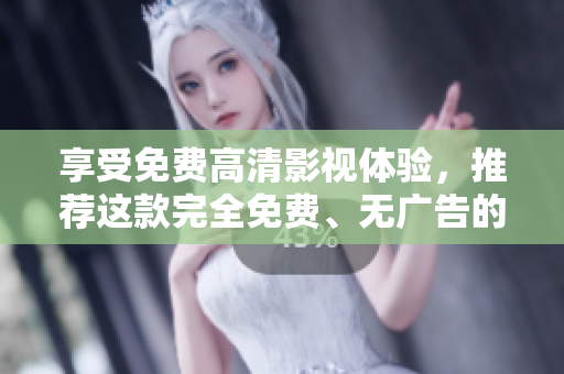 享受免費高清影視體驗，推薦這款完全免費、無廣告的追劇神器！