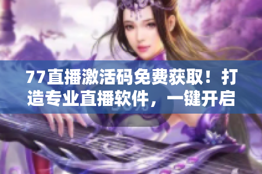 77直播激活碼免費(fèi)獲?。〈蛟鞂I(yè)直播軟件，一鍵開啟直播新體驗(yàn)！