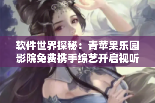 軟件世界探秘：青蘋果樂園影院免費(fèi)攜手綜藝開啟視聽盛宴