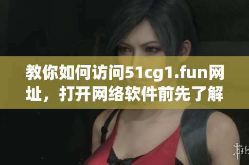 教你如何訪(fǎng)問(wèn)51cg1.fun網(wǎng)址，打開(kāi)網(wǎng)絡(luò)軟件前先了解這些