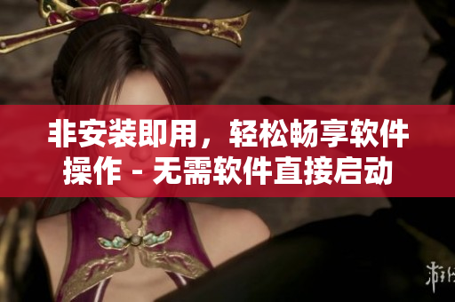 非安裝即用，輕松暢享軟件操作 - 無(wú)需軟件直接啟動(dòng)