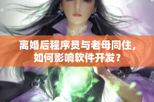 離婚后程序員與老母同住，如何影響軟件開發(fā)？