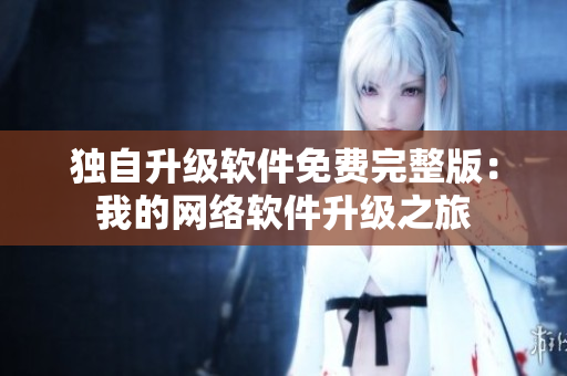 獨自升級軟件免費完整版：我的網(wǎng)絡軟件升級之旅