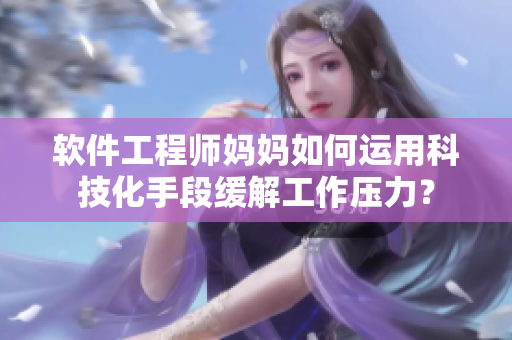 軟件工程師媽媽如何運用科技化手段緩解工作壓力？