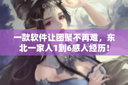一款軟件讓團(tuán)聚不再難，東北一家人1到6感人經(jīng)歷！